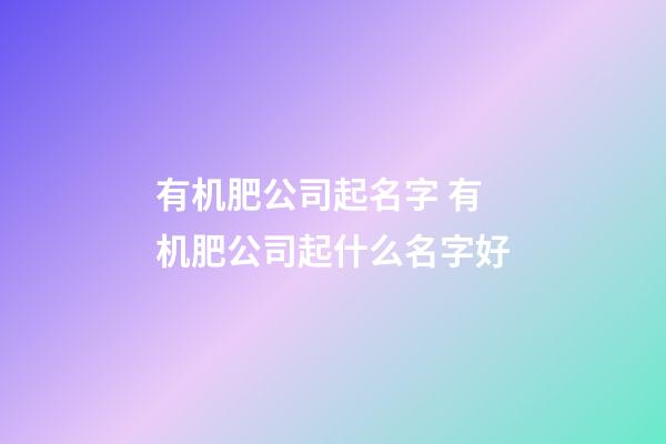 有机肥公司起名字 有机肥公司起什么名字好-第1张-公司起名-玄机派